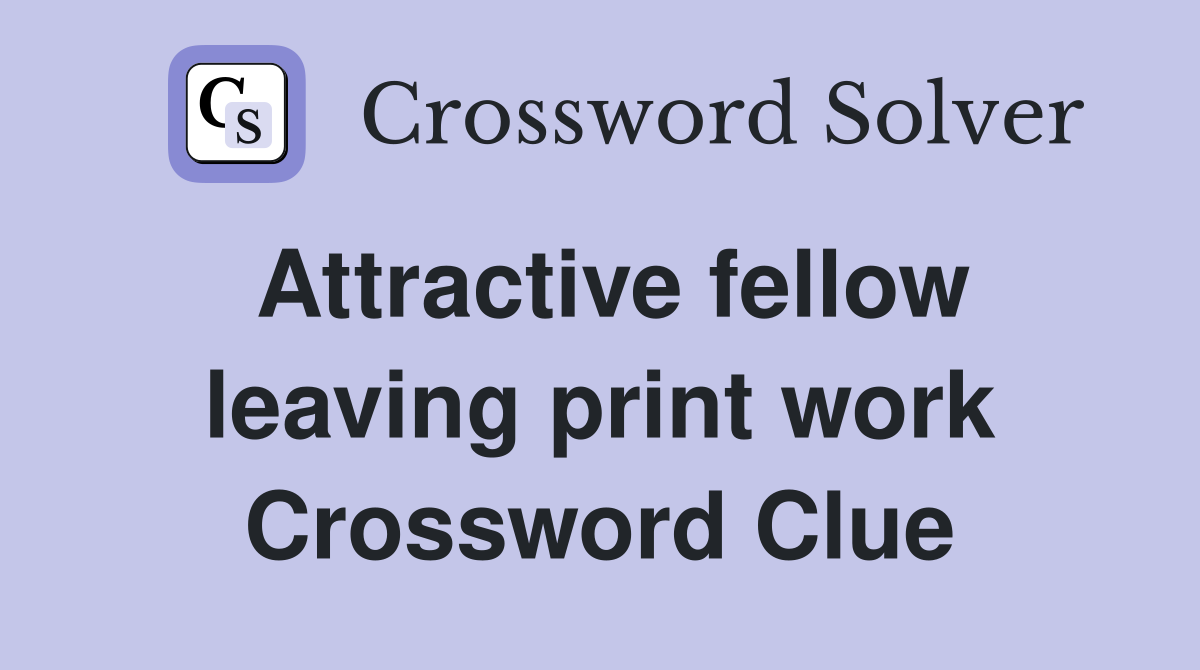 Attractive fellow leaving print work Crossword Clue