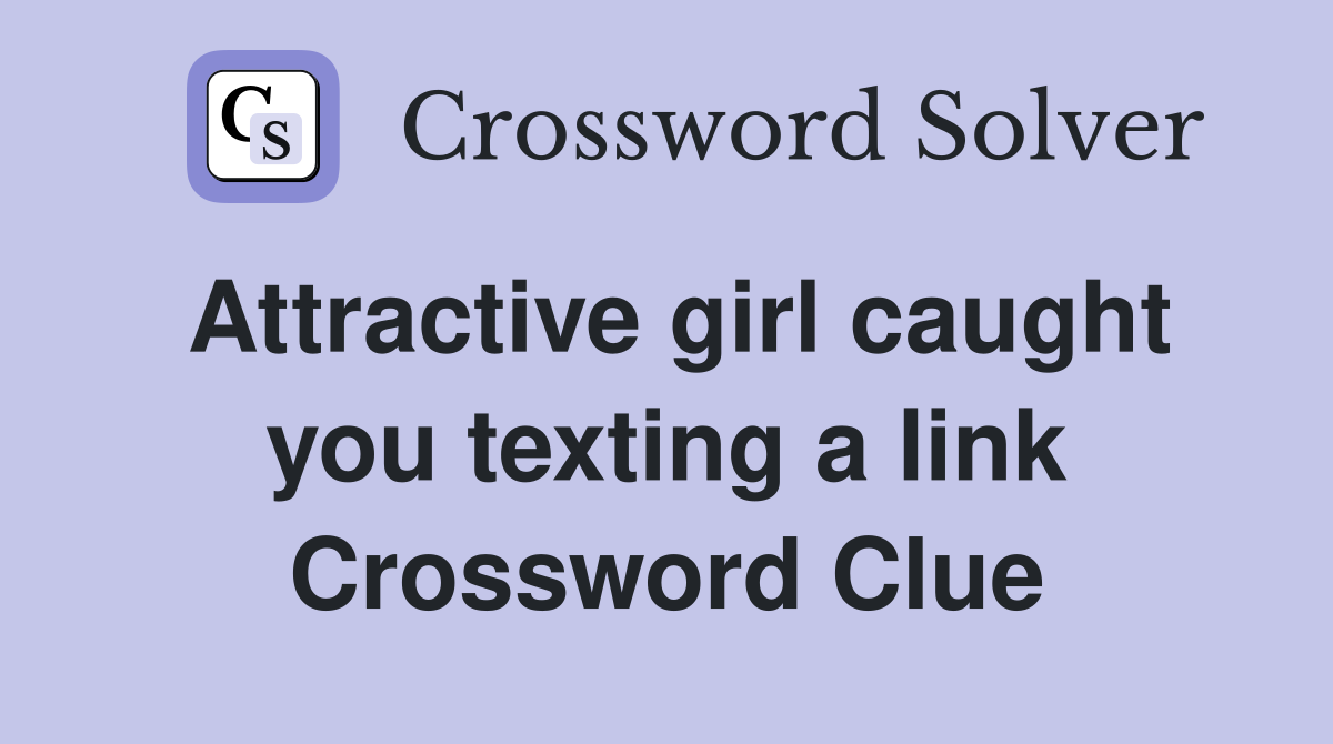 Attractive girl caught you texting a link Crossword Clue