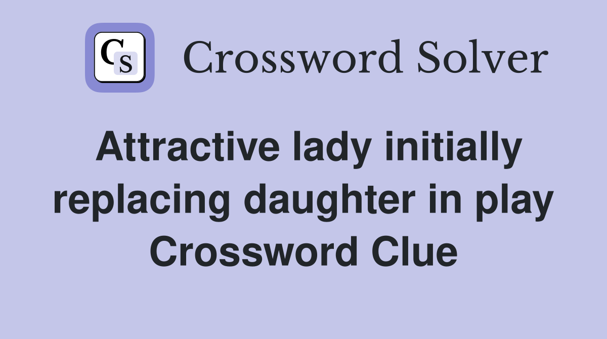 Attractive lady initially replacing daughter in play Crossword Clue