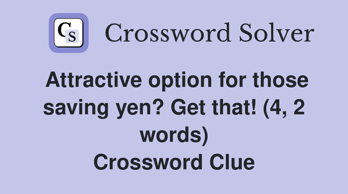Attractive option for those saving yen? Get that! (4, 2 words) Crossword Clue