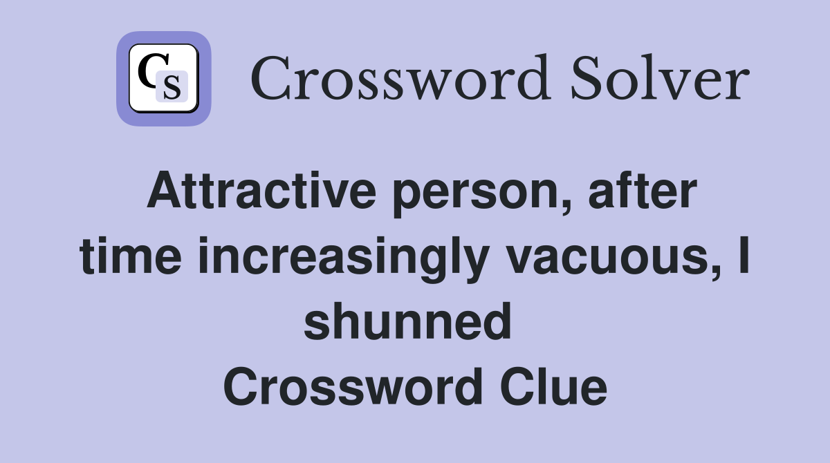 Attractive person, after time increasingly vacuous, I shunned  Crossword Clue