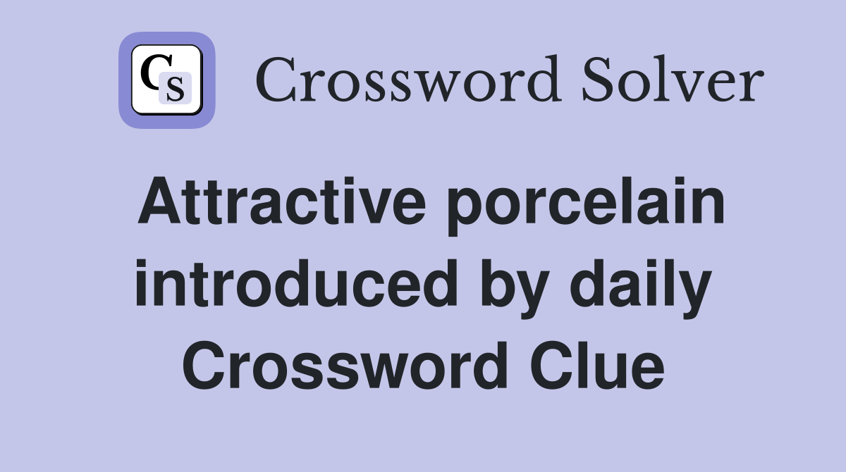 Attractive porcelain introduced by daily Crossword Clue