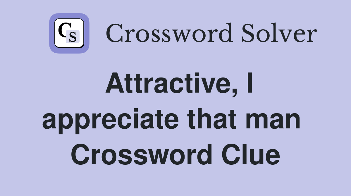 Attractive, I appreciate that man  Crossword Clue