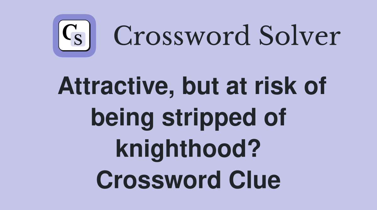 Attractive, but at risk of being stripped of knighthood? Crossword Clue