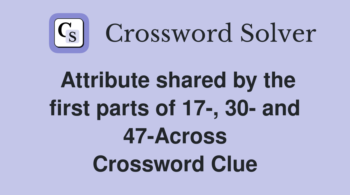 Attribute shared by the first parts of 17-, 30- and 47-Across Crossword Clue