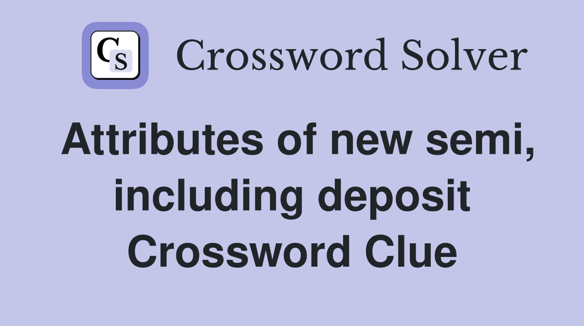 Attributes of new semi, including deposit Crossword Clue