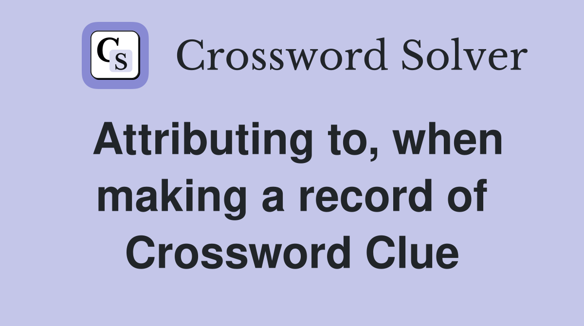 Attributing to, when making a record of Crossword Clue