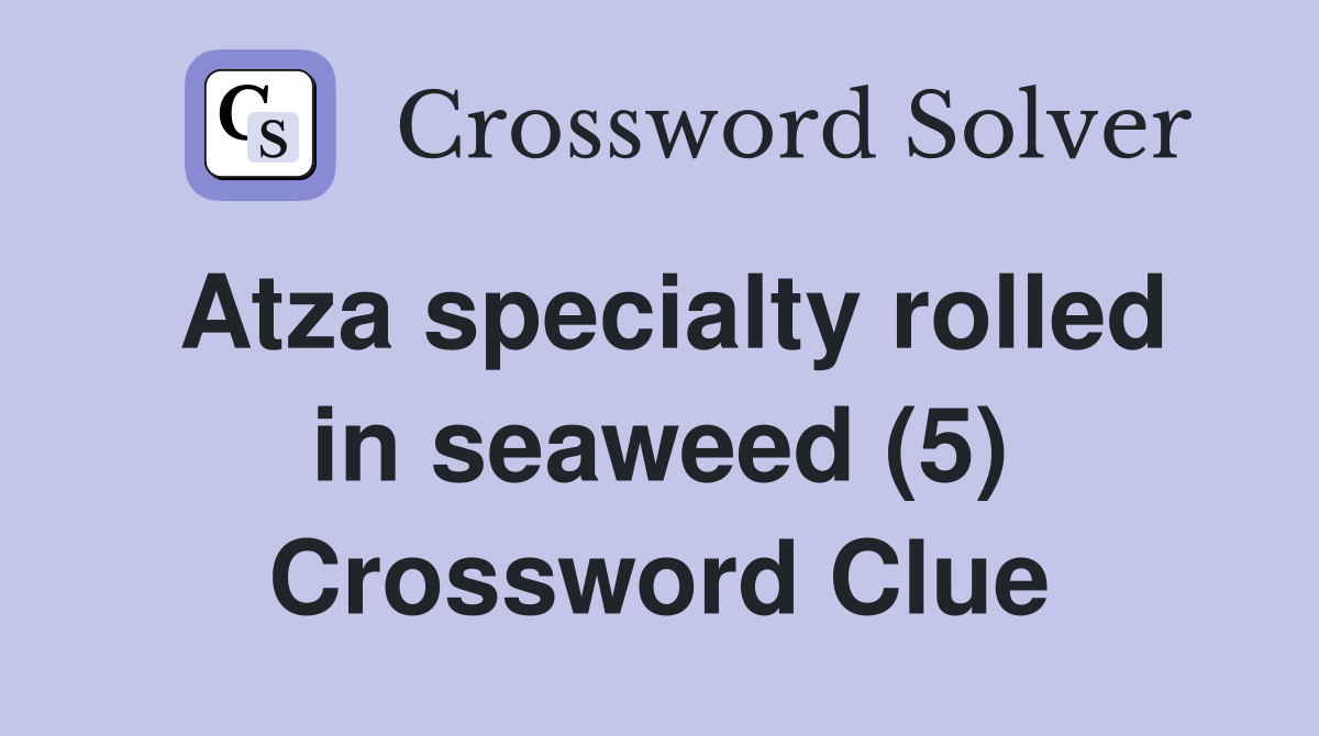 Atza specialty rolled in seaweed (5) Crossword Clue