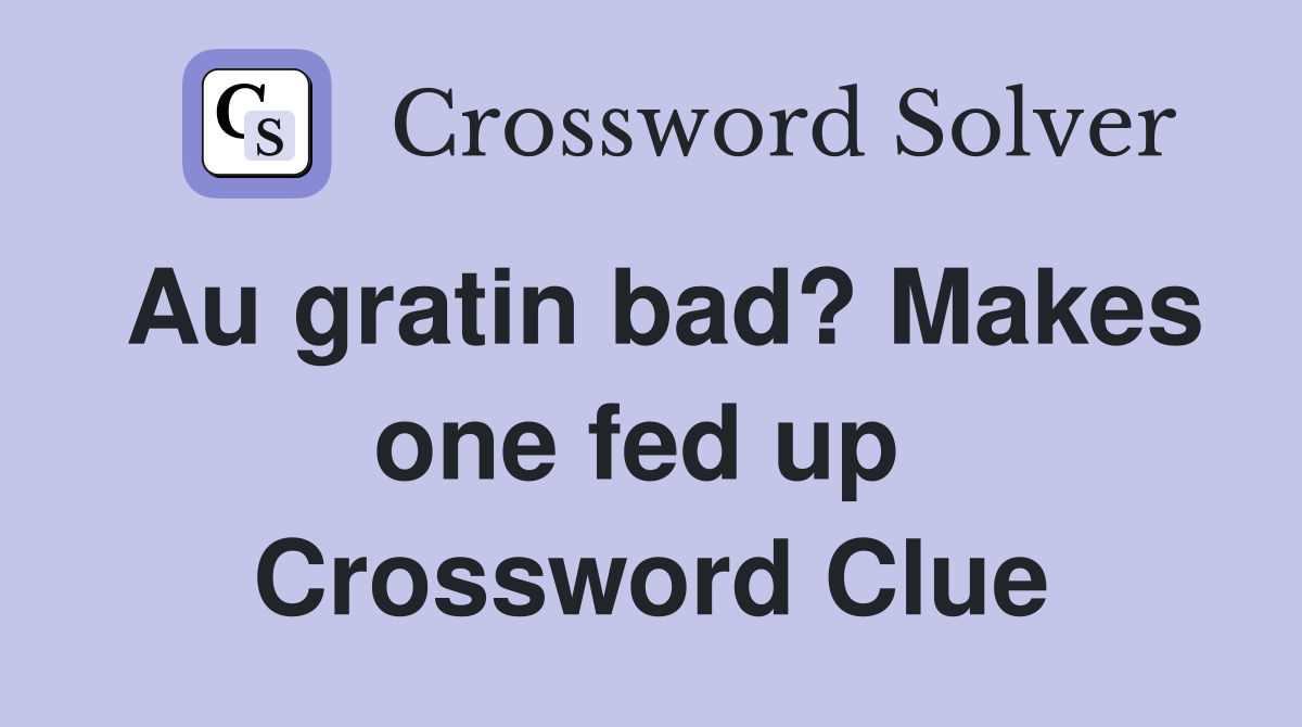 Au gratin bad? Makes one fed up  Crossword Clue