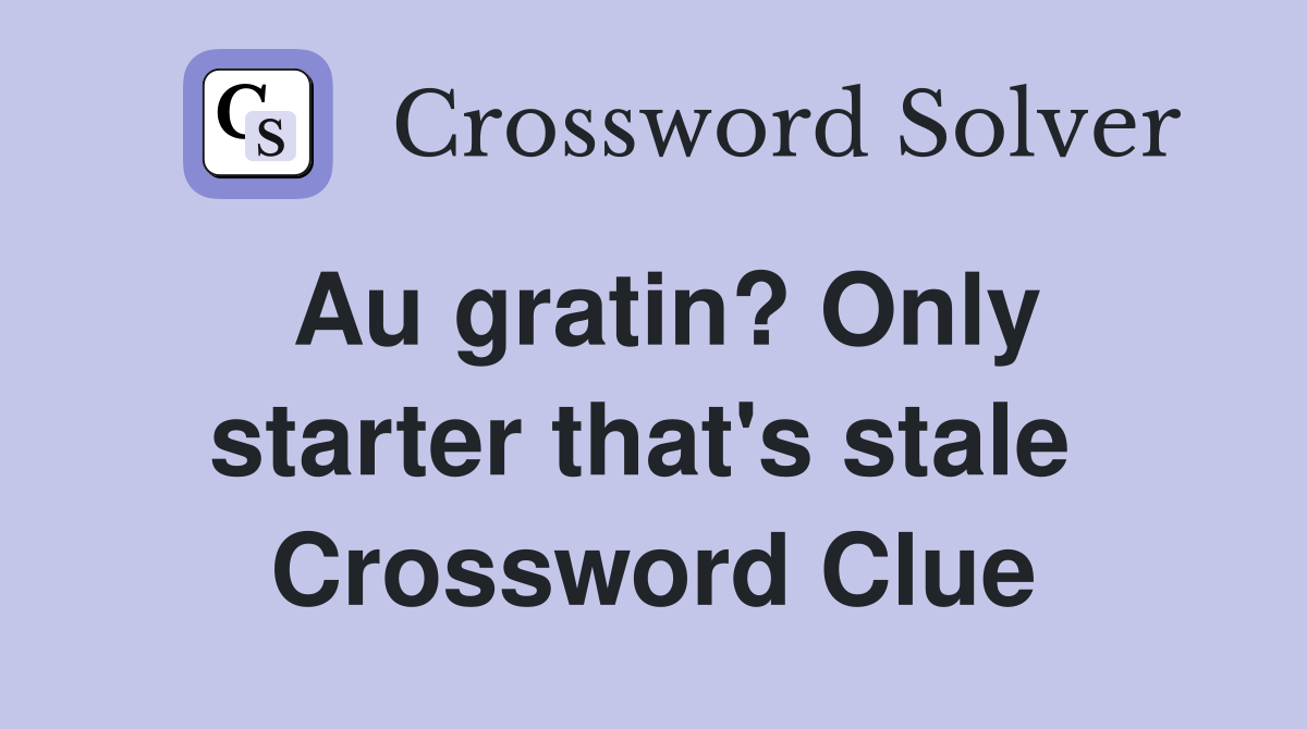 Au gratin? Only starter that's stale  Crossword Clue