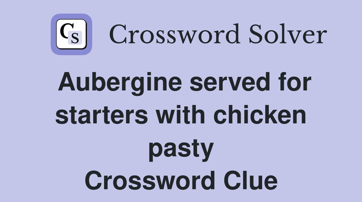 Aubergine served for starters with chicken pasty Crossword Clue