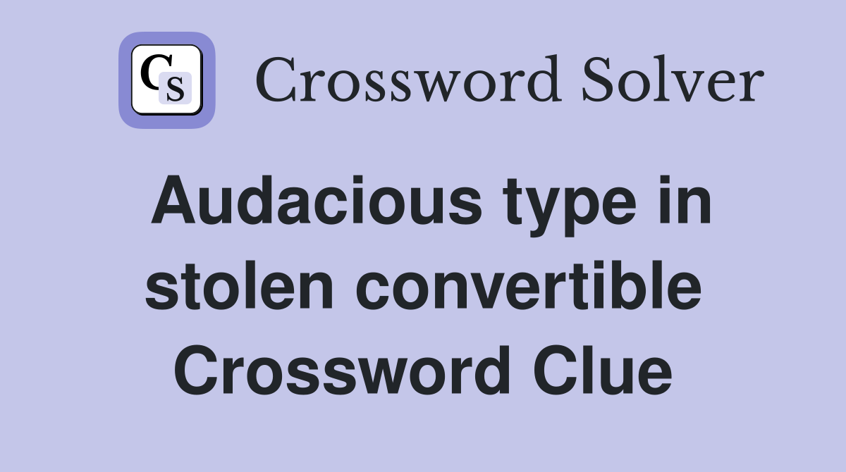 Audacious type in stolen convertible Crossword Clue