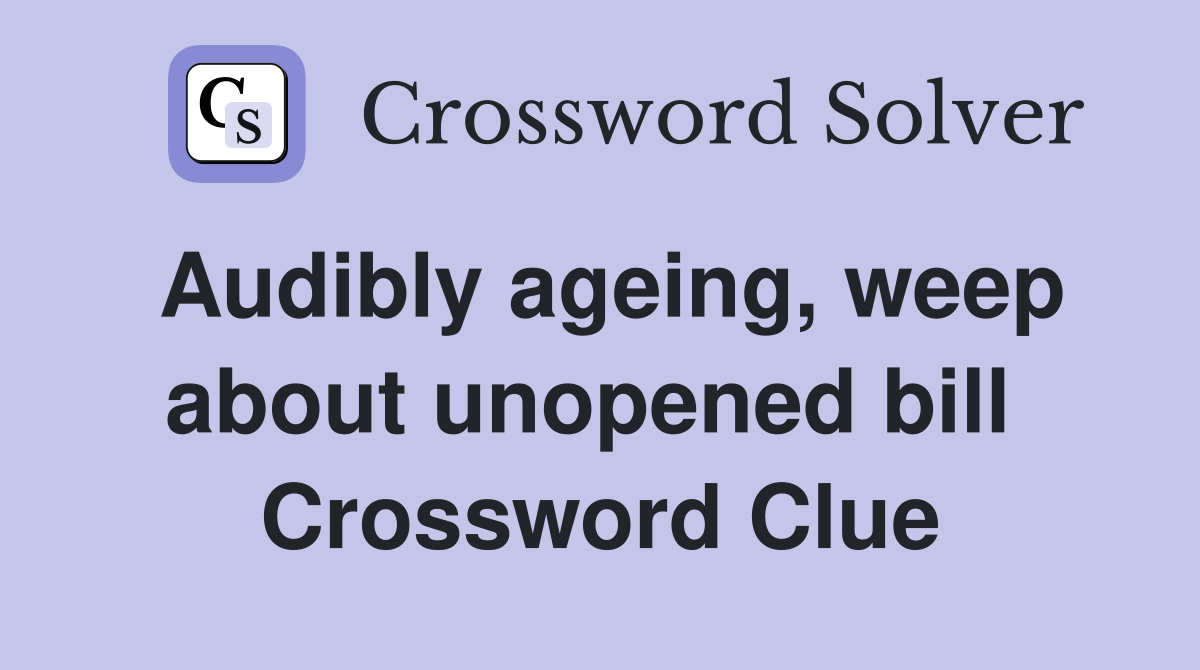 Audibly ageing, weep about unopened bill  Crossword Clue