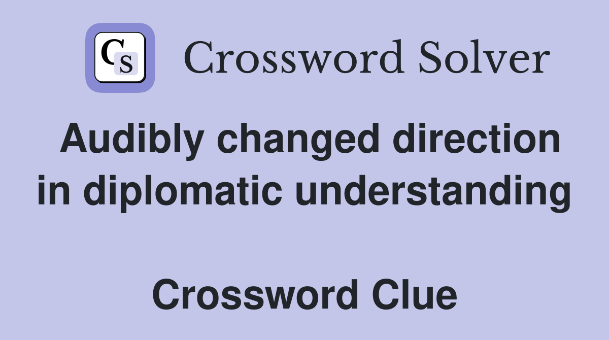 Audibly changed direction in diplomatic understanding  Crossword Clue