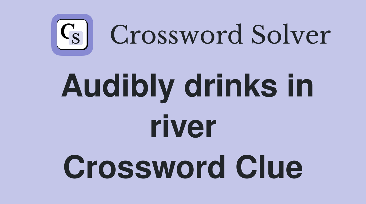 Audibly drinks in river Crossword Clue