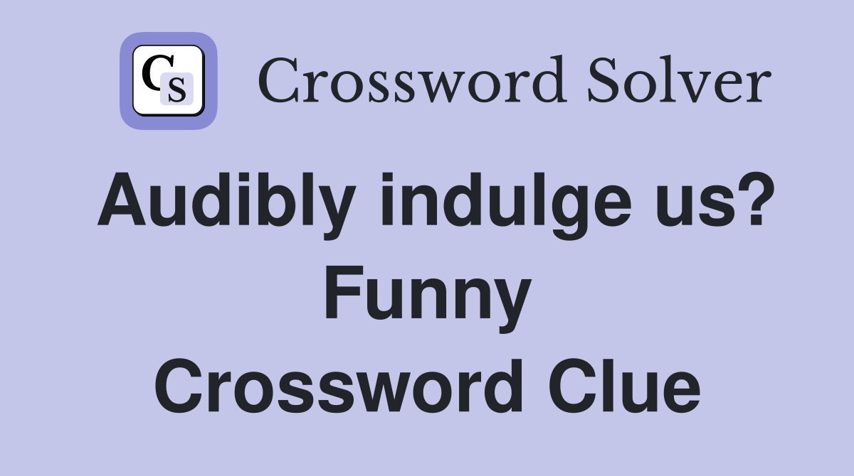 Audibly indulge us? Funny Crossword Clue