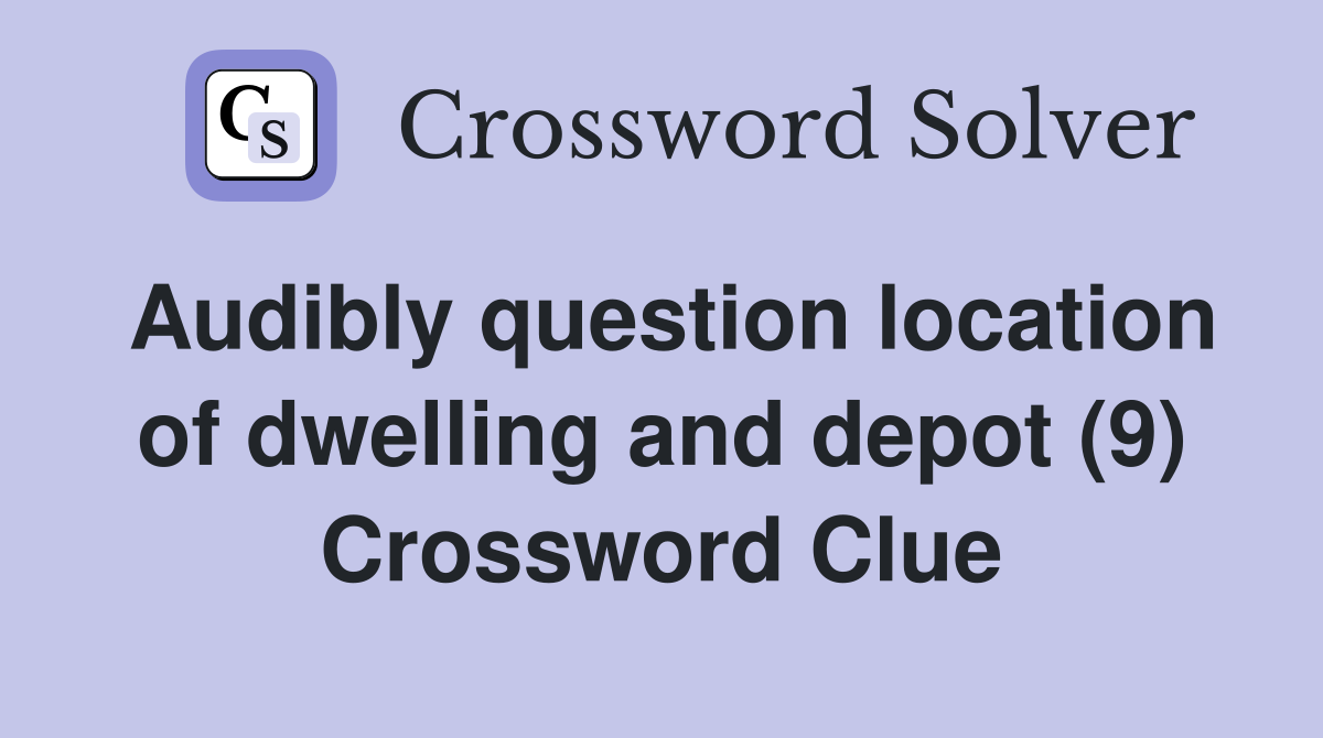 Audibly question location of dwelling and depot (9) Crossword Clue