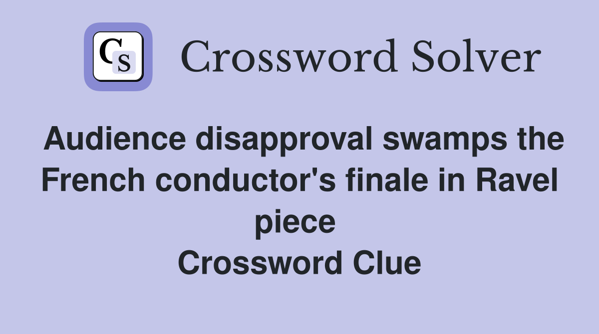 Audience disapproval swamps the French conductor's finale in Ravel piece  Crossword Clue