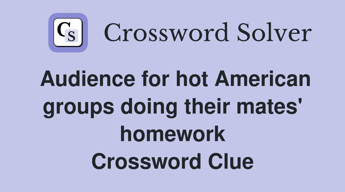 Audience for hot American groups doing their mates' homework Crossword Clue