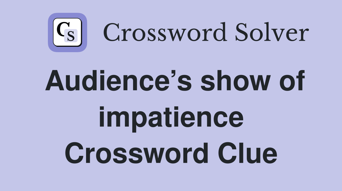 Audience’s show of impatience Crossword Clue