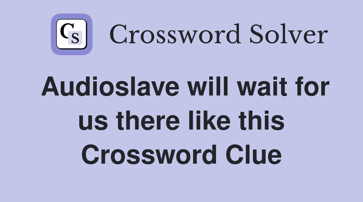 Audioslave will wait for us there like this Crossword Clue