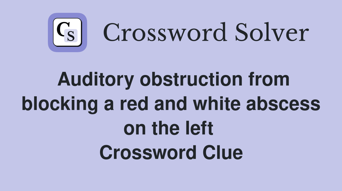 Auditory obstruction from blocking a red and white abscess on the left  Crossword Clue