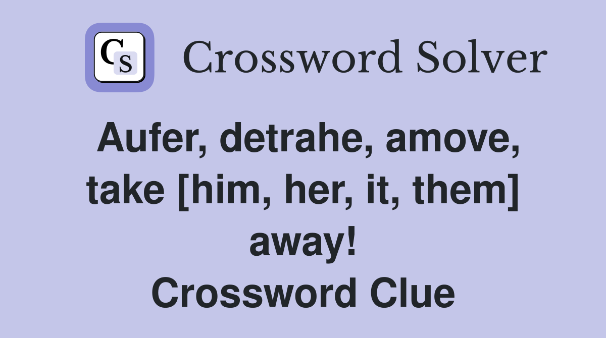 Aufer, detrahe, amove, take [him, her, it, them] away! Crossword Clue