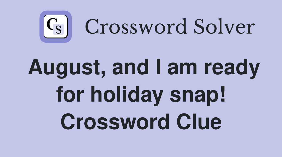 August, and I am ready for holiday snap! Crossword Clue