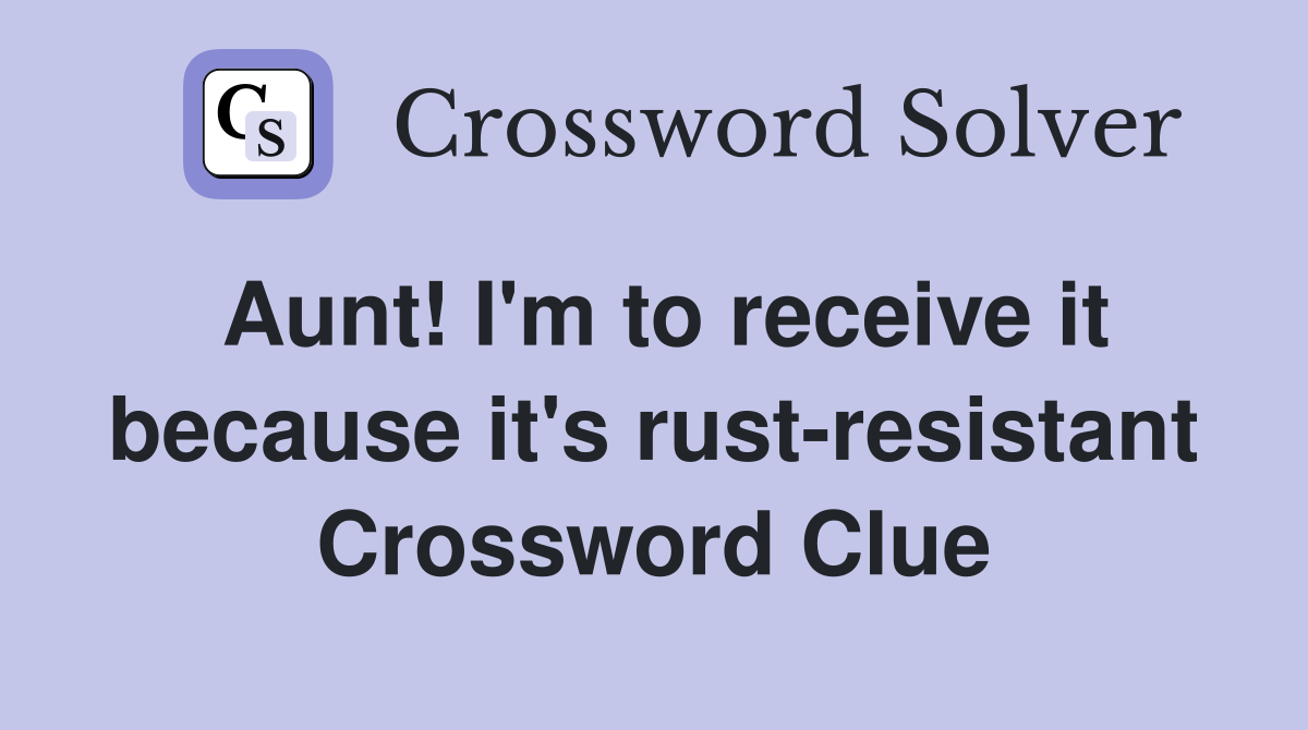 Aunt! I'm to receive it because it's rust-resistant Crossword Clue