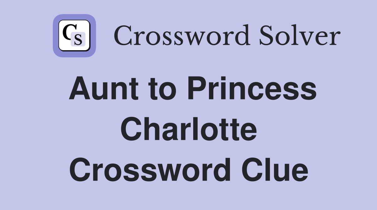 Aunt to Princess Charlotte Crossword Clue