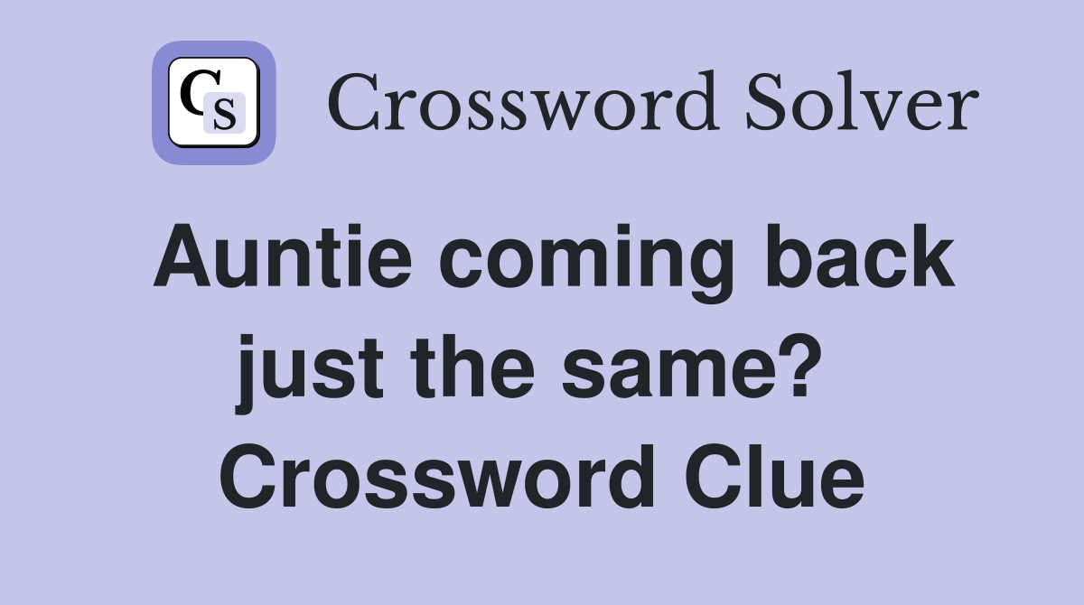 Auntie coming back just the same?  Crossword Clue