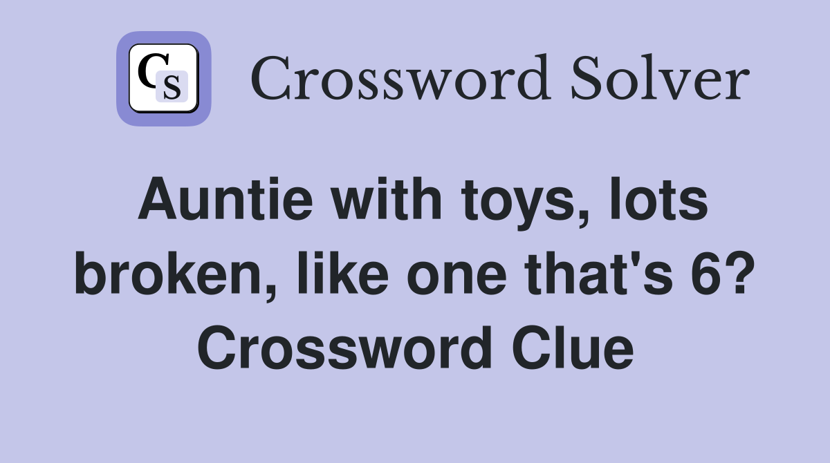 Auntie with toys, lots broken, like one that's 6? Crossword Clue