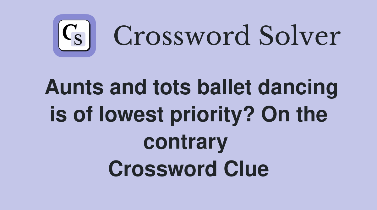 Aunts and tots ballet dancing is of lowest priority? On the contrary  Crossword Clue