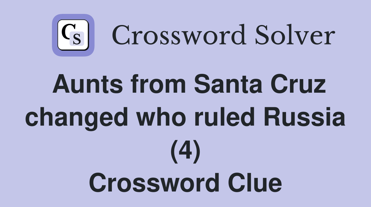 Aunts from Santa Cruz changed who ruled Russia (4) Crossword Clue