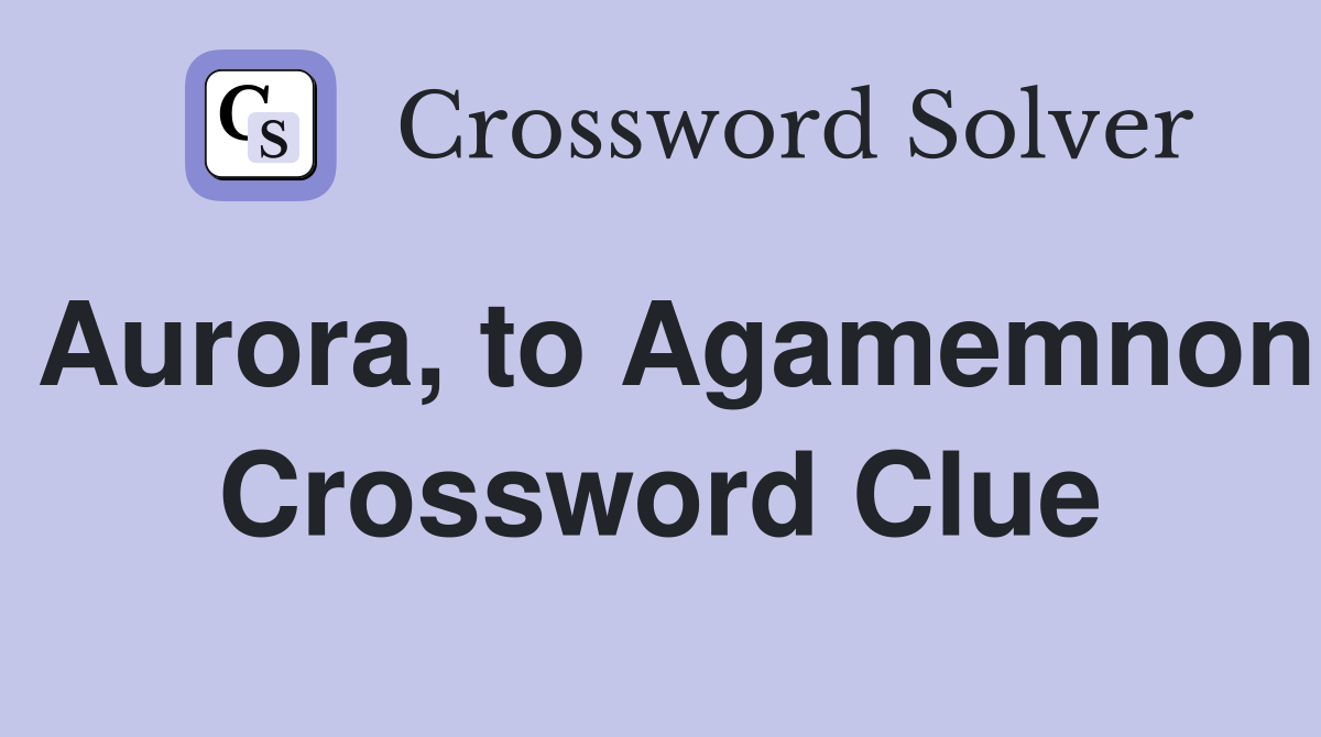 Aurora, to Agamemnon Crossword Clue