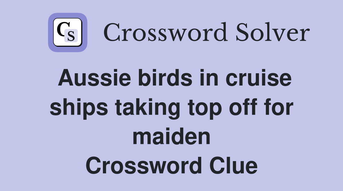 Aussie birds in cruise ships taking top off for maiden Crossword Clue