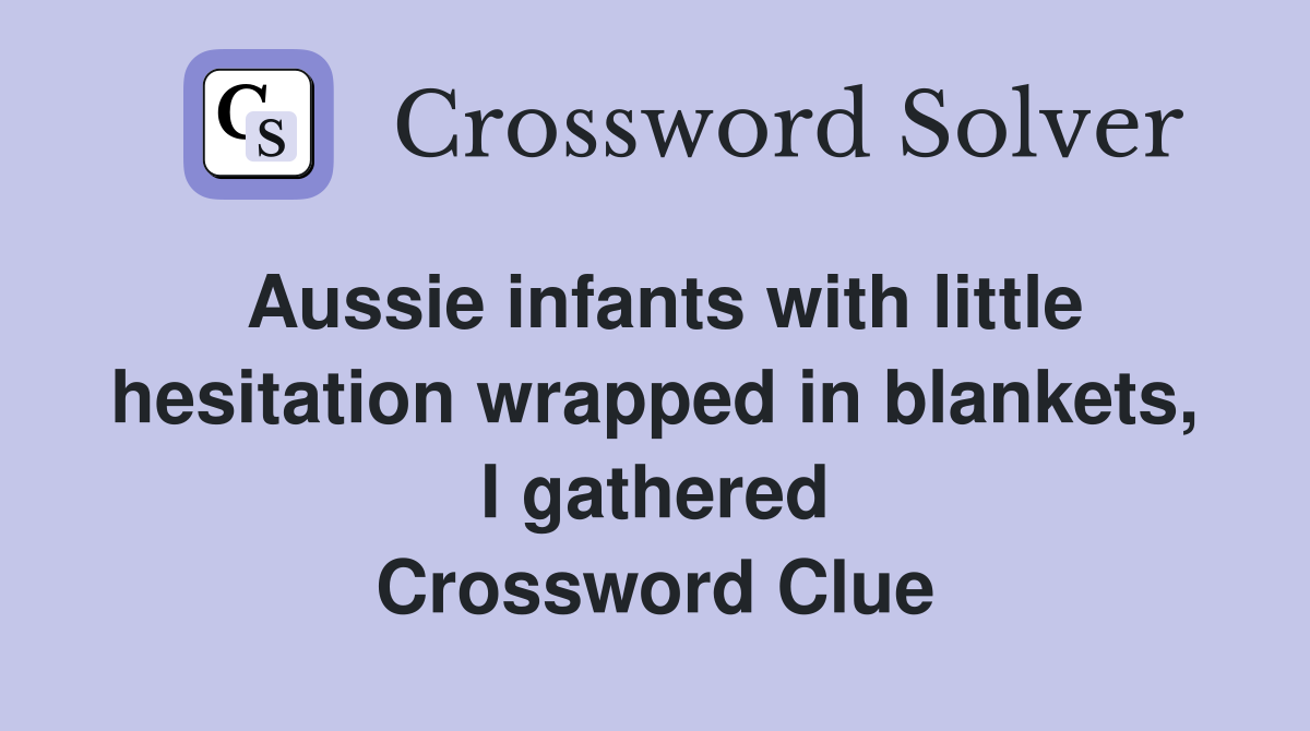 Aussie infants with little hesitation wrapped in blankets, I gathered Crossword Clue