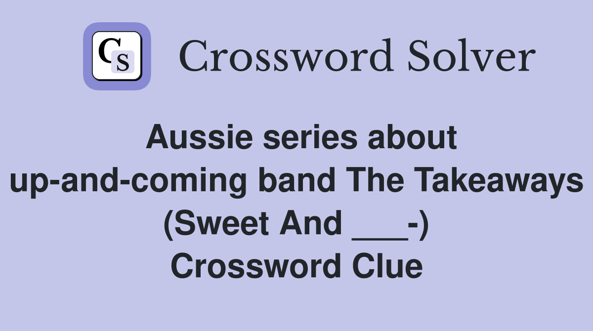 Aussie series about up-and-coming band The Takeaways (Sweet And ___-) Crossword Clue