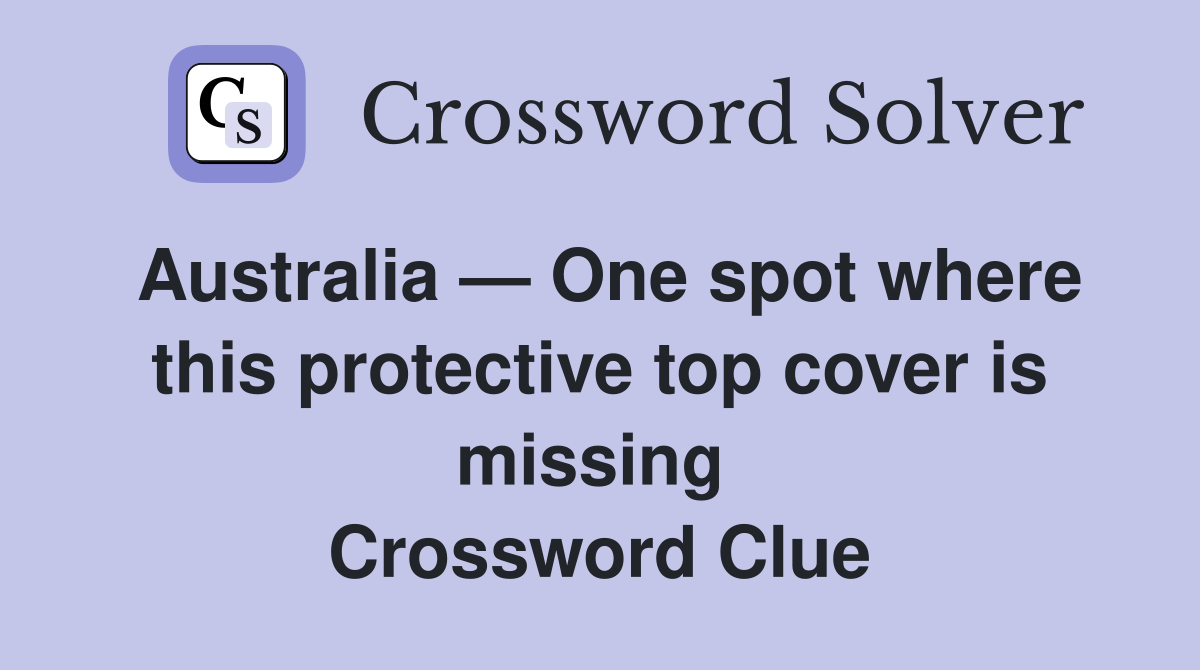 Australia — One spot where this protective top cover is missing  Crossword Clue