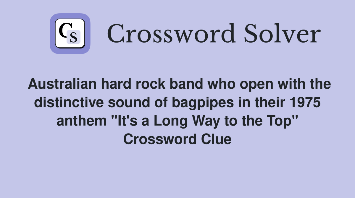 Australian hard rock band who open with the distinctive sound of bagpipes in their 1975 anthem "It's a Long Way to the Top" Crossword Clue