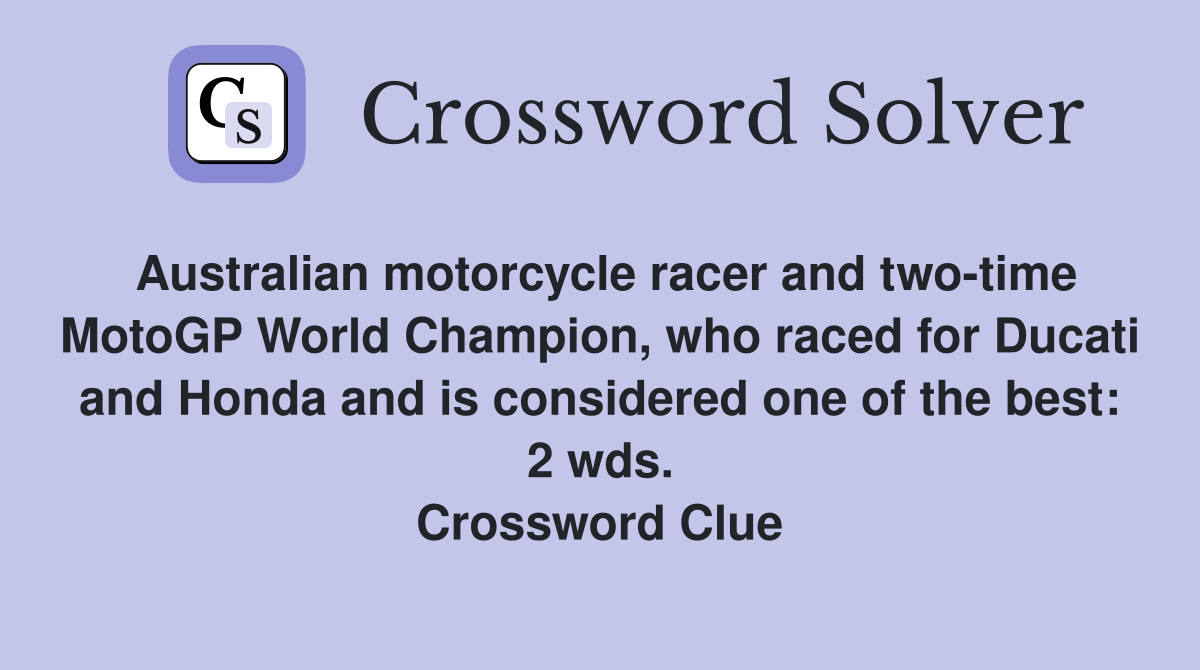 Australian motorcycle racer and two-time MotoGP World Champion, who raced for Ducati and Honda and is considered one of the best: 2 wds. Crossword Clue