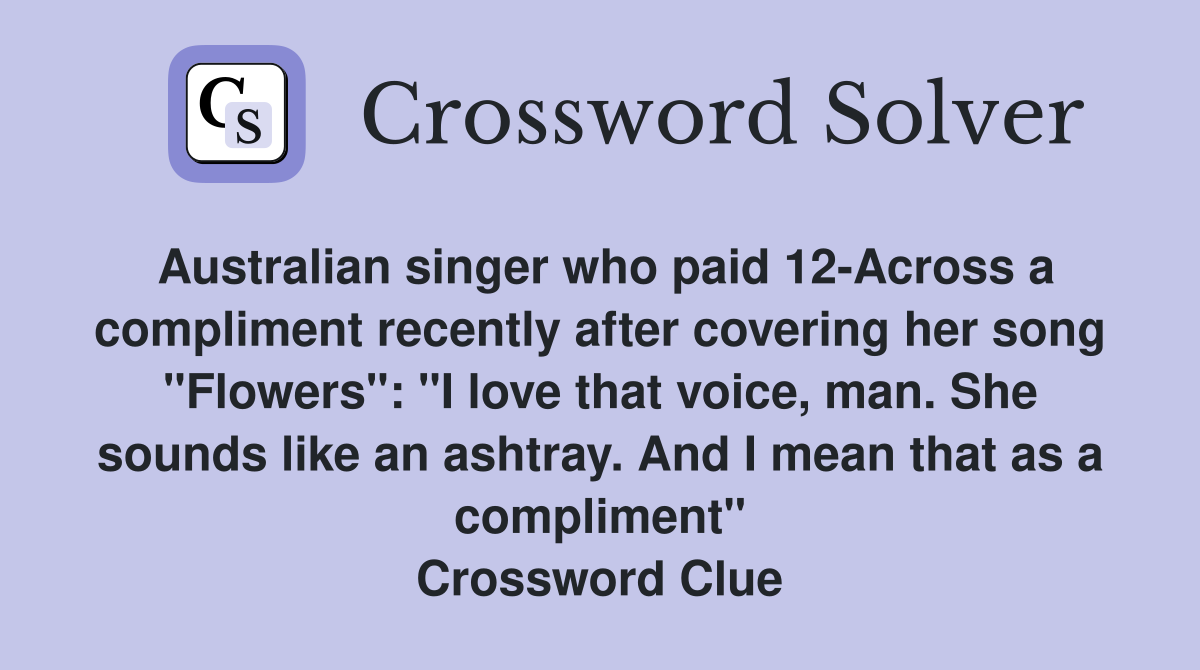 Australian singer who paid 12-Across a compliment recently after covering her song "Flowers": "I love that voice, man. She sounds like an ashtray. And I mean that as a compliment" Crossword Clue