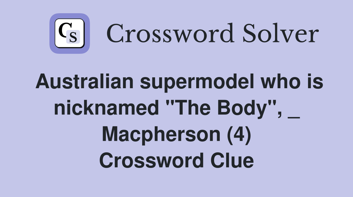 Australian supermodel who is nicknamed "The Body", _ Macpherson (4) Crossword Clue