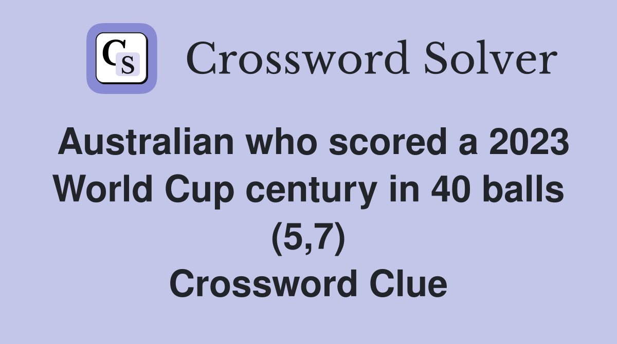 Australian who scored a 2023 World Cup century in 40 balls (5,7) Crossword Clue