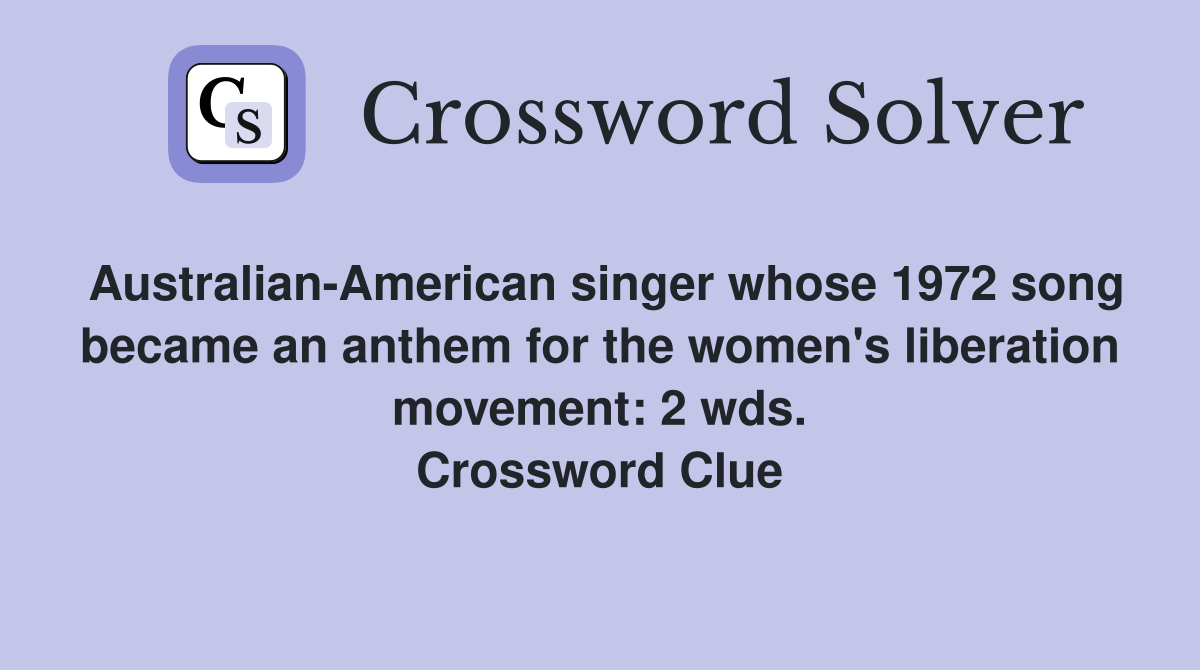 Australian-American singer whose 1972 song became an anthem for the women's liberation movement: 2 wds. Crossword Clue