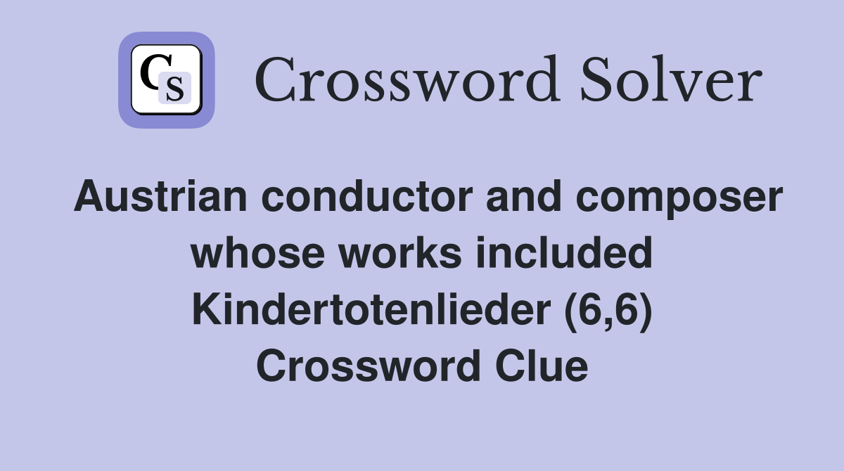 Austrian conductor and composer whose works included Kindertotenlieder (6,6) Crossword Clue