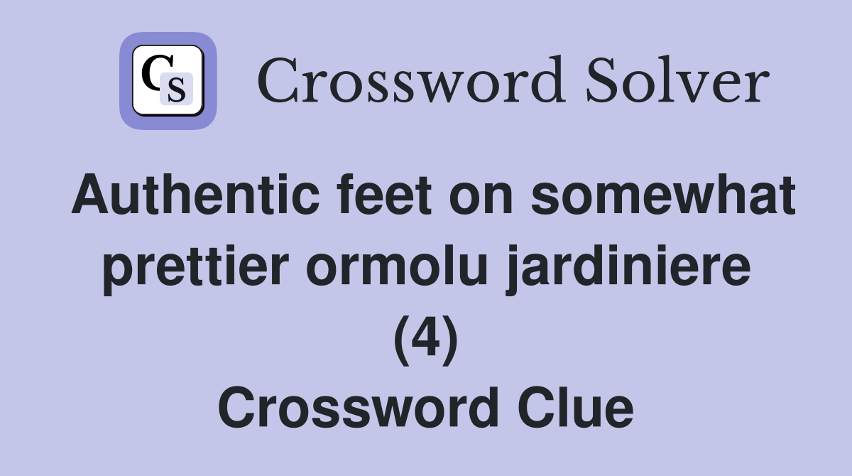Authentic feet on somewhat prettier ormolu jardiniere (4) Crossword Clue