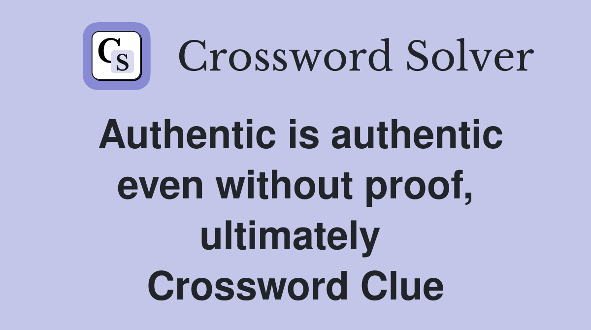 Authentic is authentic even without proof, ultimately  Crossword Clue
