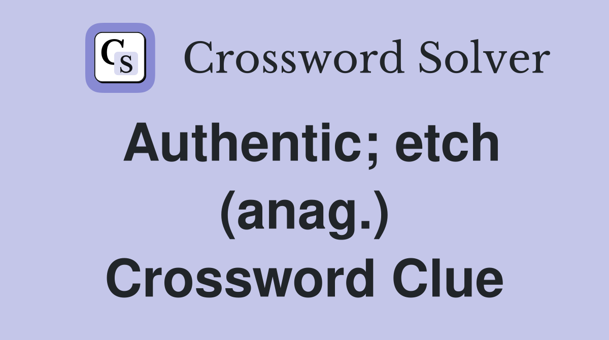 Authentic; etch (anag.) Crossword Clue