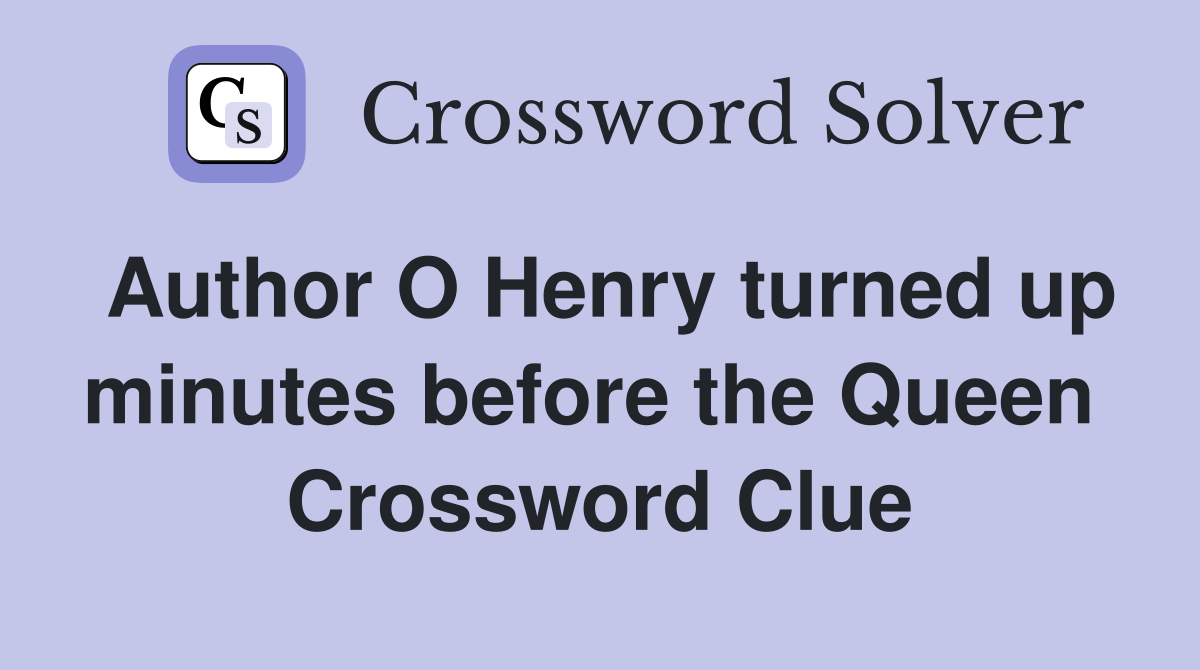 Author O Henry turned up minutes before the Queen  Crossword Clue